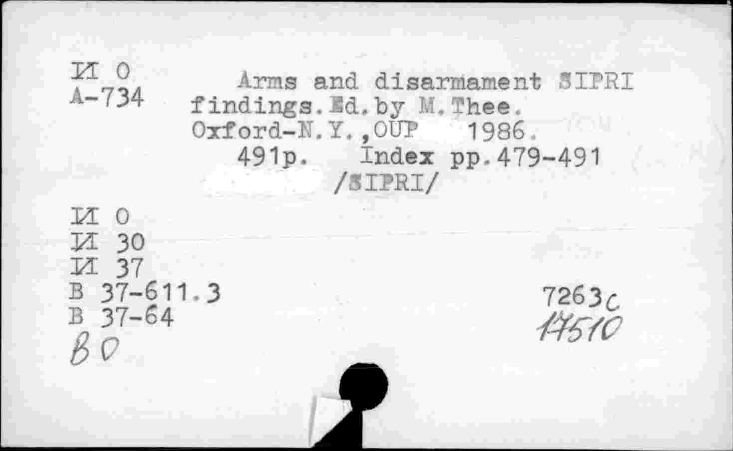 ﻿PE 0
A-734
Arms and disarmament SLPRI findings.Id. by M.Thee. Oxford-N.Y.,OUP 1986.
491p. Index pp.479-491 /SIPRI/
N pq pq
0
30
37 37-611.3 37-64
7263 c